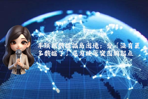 车联网数据孤岛困境：当「没有更多数据了」成为技术突围的起点